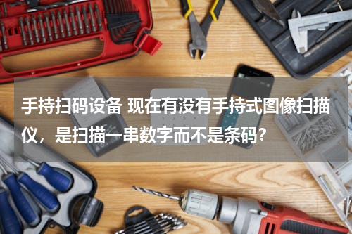 手持扫码设备 现在有没有手持式图像扫描仪，是扫描一串数字而不是条码？