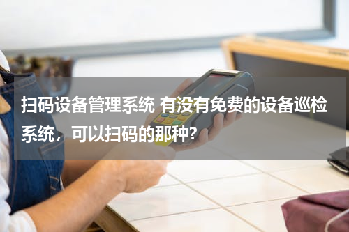 扫码设备管理系统 有没有免费的设备巡检系统，可以扫码的那种？