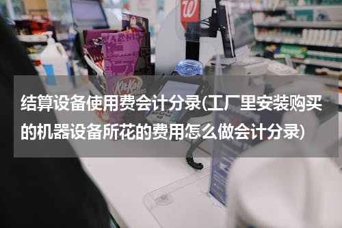 结算设备使用费会计分录(工厂里安装购买的机器设备所花的费用怎么做会计分录)