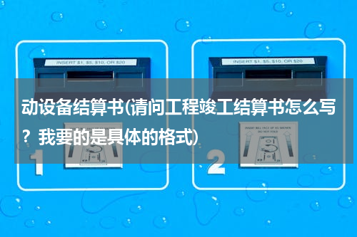 动设备结算书(请问工程竣工结算书怎么写？我要的是具体的格式)