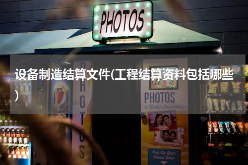 设备制造结算文件(工程结算资料包括哪些)