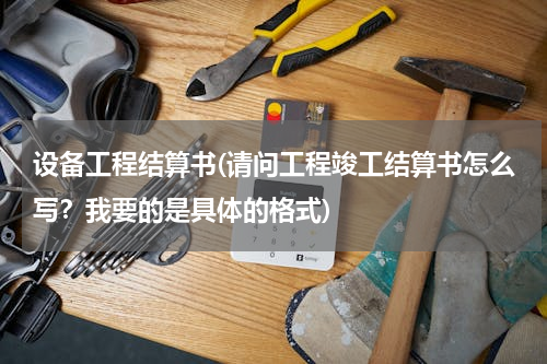 设备工程结算书(请问工程竣工结算书怎么写？我要的是具体的格式)