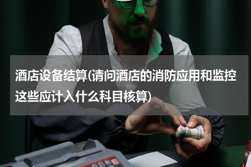 酒店设备结算(请问酒店的消防应用和监控这些应计入什么科目核算)