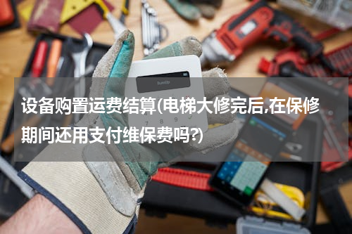 设备购置运费结算(电梯大修完后,在保修期间还用支付维保费吗?)