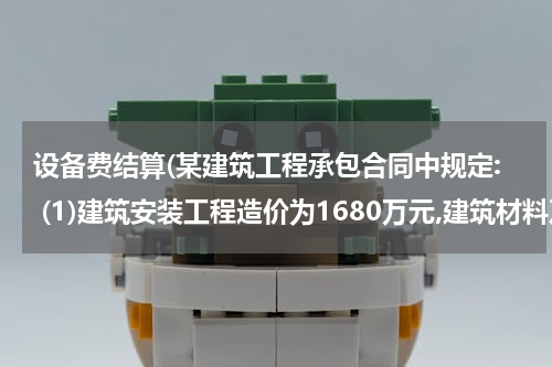 设备费结算(某建筑工程承包合同中规定: (1)建筑安装工程造价为1680万元,建筑材料及设备费？)