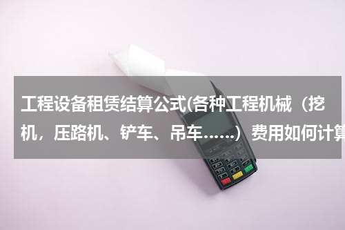工程设备租赁结算公式(各种工程机械（挖机，压路机、铲车、吊车……）费用如何计算，按台班、小时……)