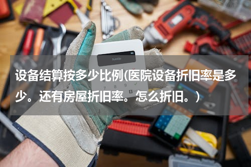 设备结算按多少比例(医院设备折旧率是多少。还有房屋折旧率。怎么折旧。)