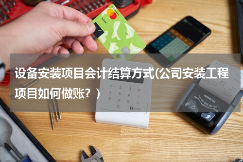 设备安装项目会计结算方式(公司安装工程项目如何做账？)