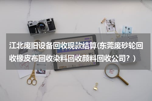 江北废旧设备回收现款结算(东莞废砂轮回收橡皮布回收染料回收颜料回收公司？)
