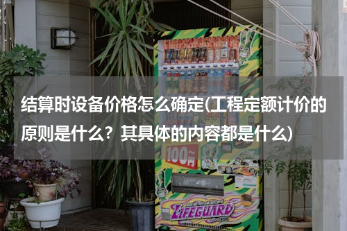 结算时设备价格怎么确定(工程定额计价的原则是什么？其具体的内容都是什么)