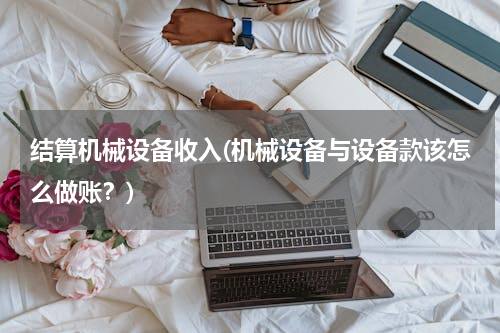 结算机械设备收入(机械设备与设备款该怎么做账？)
