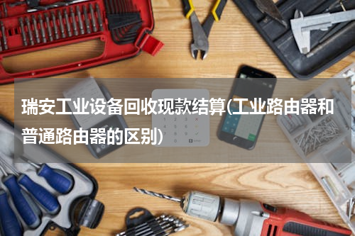 瑞安工业设备回收现款结算(工业路由器和普通路由器的区别)