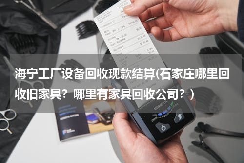 海宁工厂设备回收现款结算(石家庄哪里回收旧家具？哪里有家具回收公司？)