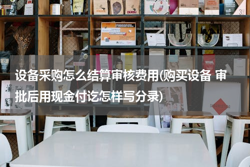 设备采购怎么结算审核费用(购买设备 审批后用现金付讫怎样写分录)