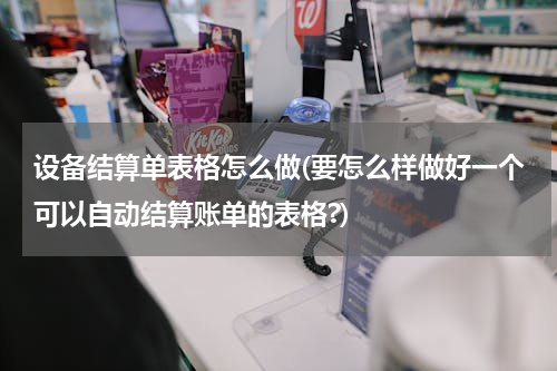 设备结算单表格怎么做(要怎么样做好一个可以自动结算账单的表格?)