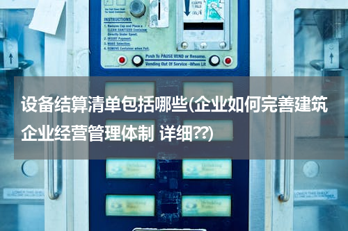 设备结算清单包括哪些(企业如何完善建筑企业经营管理体制 详细??)