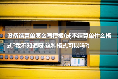 设备结算单怎么写模板(成本结算单什么格式?我不知道呀.这种格式可以吗?)