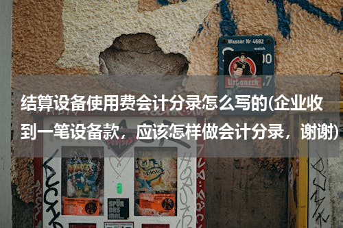 结算设备使用费会计分录怎么写的(企业收到一笔设备款，应该怎样做会计分录，谢谢)