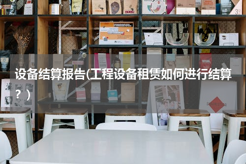 设备结算报告(工程设备租赁如何进行结算？)
