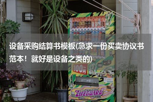 设备采购结算书模板(急求一份买卖协议书范本！就好是设备之类的)