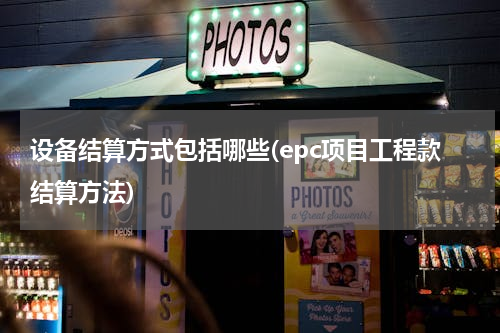 设备结算方式包括哪些(epc项目工程款结算方法)
