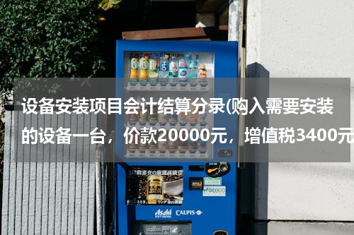 设备安装项目会计结算分录(购入需要安装的设备一台，价款20000元，增值税3400元，用银行存款支付。会计分录怎么写？)
