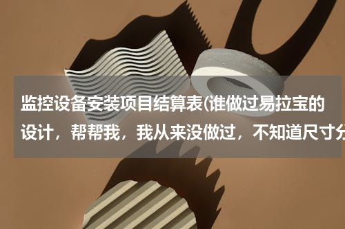 监控设备安装项目结算表(谁做过易拉宝的设计，帮帮我，我从来没做过，不知道尺寸分辨率和一些大的素材去哪里找。)