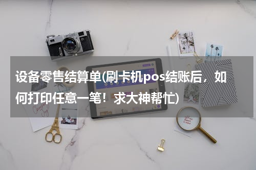 设备零售结算单(刷卡机pos结账后，如何打印任意一笔！求大神帮忙)