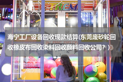 海宁工厂设备回收现款结算(东莞废砂轮回收橡皮布回收染料回收颜料回收公司？)