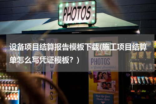 设备项目结算报告模板下载(施工项目结算单怎么写凭证模板？)
