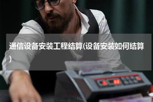 通信设备安装工程结算(设备安装如何结算)