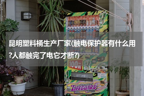 昆明塑料桶生产厂家(触电保护器有什么用?人都触完了电它才断?)