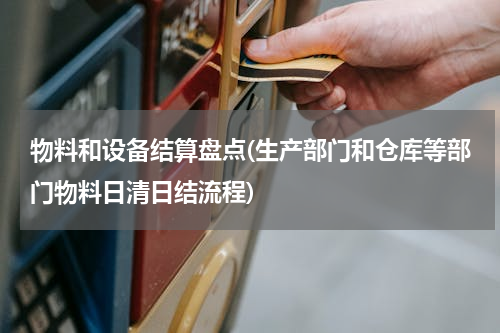 物料和设备结算盘点(生产部门和仓库等部门物料日清日结流程)