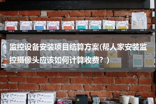 监控设备安装项目结算方案(帮人家安装监控摄像头应该如何计算收费？)