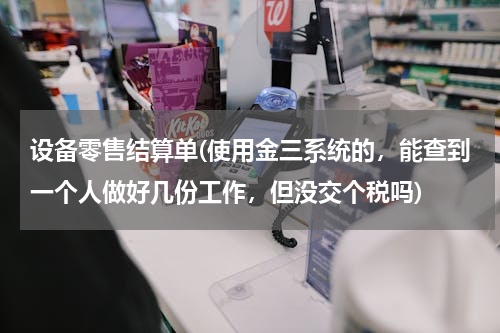 设备零售结算单(使用金三系统的，能查到一个人做好几份工作，但没交个税吗)