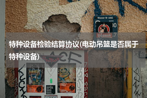 特种设备检验结算协议(电动吊篮是否属于特种设备)