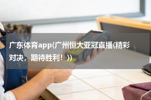 广东体育app(广州恒大亚冠直播(精彩对决，期待胜利！))