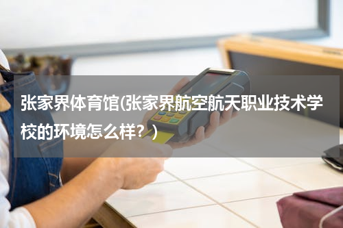 张家界体育馆(张家界航空航天职业技术学校的环境怎么样？)