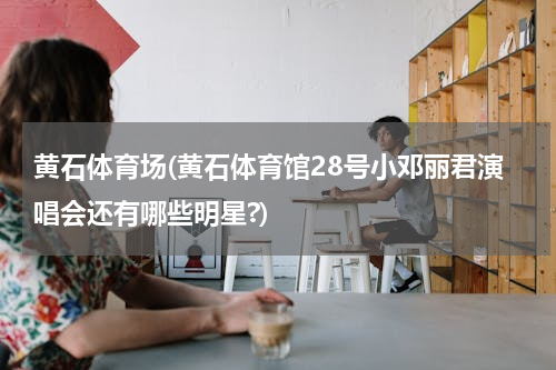 黄石体育场(黄石体育馆28号小邓丽君演唱会还有哪些明星?)