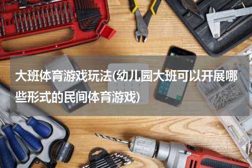 大班体育游戏玩法(幼儿园大班可以开展哪些形式的民间体育游戏)