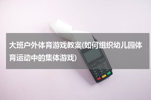 大班户外体育游戏教案(如何组织幼儿园体育运动中的集体游戏)