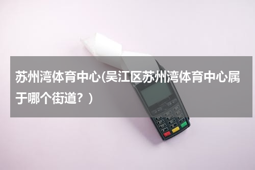 苏州湾体育中心(吴江区苏州湾体育中心属于哪个街道？)