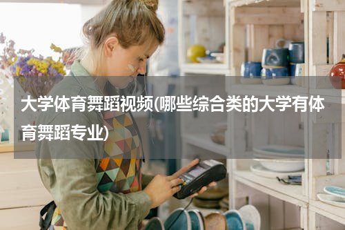 大学体育舞蹈视频(哪些综合类的大学有体育舞蹈专业)