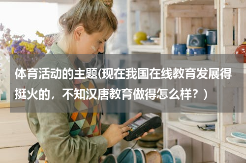 体育活动的主题(现在我国在线教育发展得挺火的，不知汉唐教育做得怎么样？)
