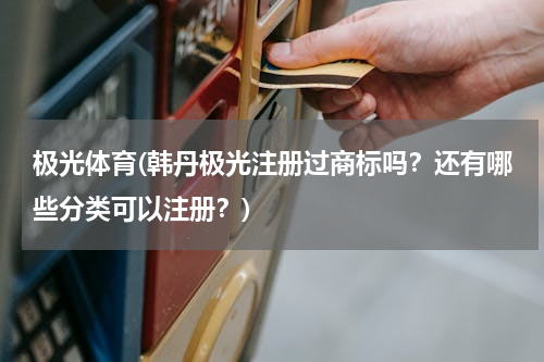 极光体育(韩丹极光注册过商标吗？还有哪些分类可以注册？)