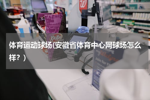体育运动球场(安徽省体育中心网球场怎么样？)