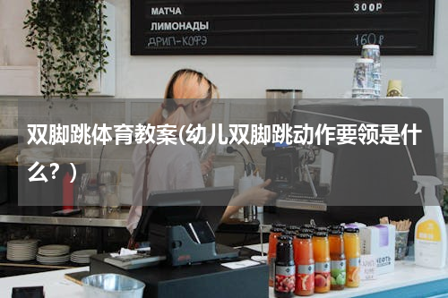 双脚跳体育教案(幼儿双脚跳动作要领是什么？)