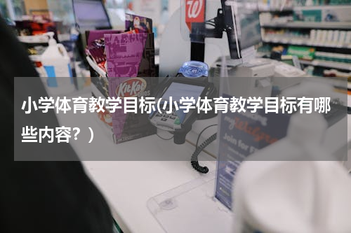 小学体育教学目标(小学体育教学目标有哪些内容？)