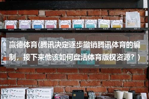 赢德体育(腾讯决定逐步撤销腾讯体育的编制，接下来他该如何盘活体育版权资源？)