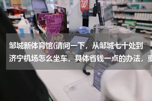 邹城新体育馆(请问一下，从邹城七十处到济宁机场怎么坐车，具体省钱一点的办法，或者济宁机场大巴的班次，麻烦了，谢谢)